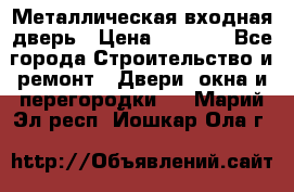 Металлическая входная дверь › Цена ­ 8 000 - Все города Строительство и ремонт » Двери, окна и перегородки   . Марий Эл респ.,Йошкар-Ола г.